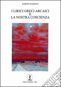 I lirici greci arcaici e la nostra coscienza. Testo greco a fronte libro di Damiani Sabino