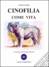 Cinofilia come vita. Antologia letteraria 2004-2014 libro di Crepaldi Antonio