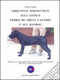 Obiettivo zootecnico sull'antico Perro de Presa Canario e sul Bandog. Tributo alla selezione del cane da guardia funzionale del dott. Antonio Belligoli libro di Umilio Tomas