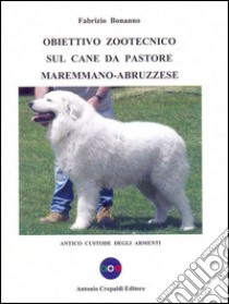 Obiettivo zootecnico sul cane da pastore maremmano-abruzzese. Antico custode degli armenti libro di Bonanno Fabrizio