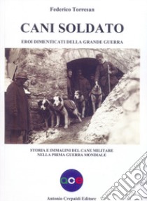 Cani soldato eroi dimenticati della Grande Guerra. Storia e immagini del cane militare nella prima guerra mondiale libro di Torresan Federico