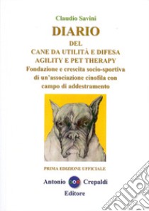 Diario del cane da utilità e difesa agility e pet therapy. Fondazione e crescita socio-sportiva di un'associazione cinofila con campo di addestramento. Ediz. illustrata libro di Savini Claudio