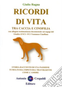 Ricordi di vita tra caccia e cinofilia. Storia-racconto di una passione tumultuosa impetuosa travolgente come l'amore. Ediz. integrale libro di Rugna Giulio