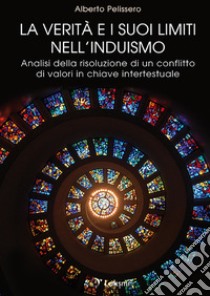 La verità e i suoi limiti nell'induismo. Analisi della risoluzione di un conflitto di valori in chiave intertestuale libro di Pelissero Alberto