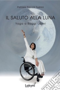 Il saluto alla luna. Yoga a raggi liberi libro di Saccà Patrizia Toshini