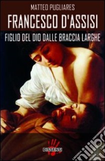 Francesco d'Assisi. Figlio del dio dalle braccia larghe libro di Pugliares Matteo