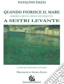 Quando fiorisce il mare. Memoria e cronaca degli anni cinquanta a Sestri Levante libro di Dazzi Natalino; Gueglio V. (cur.)