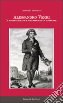 Alessandro Verri. La bottega romana (e romanzesca) di un «antiquario» libro di Brancaccio Antonella