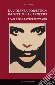 La violenza domestica: da vittime a carnefici. I casi delle battered women libro di Morano Elisa