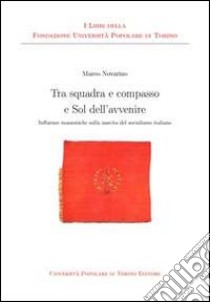 Tra squadra e compasso e sol dell'avvenire. Influenze massoniche sulla nascita del socialismo italiano libro di Novarino Marco