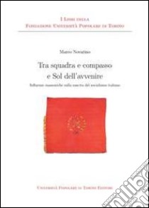 Tra squadra e compasso e sol dell'avvenire. Influenze massoniche sulla nascita del socialismo italiano libro di Novarino Marco