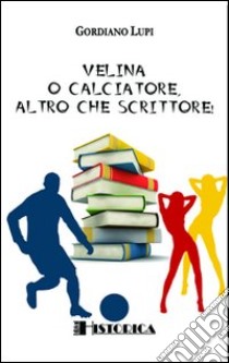 Velina o calciatore, altro che scrittore! libro di Lupi Gordiano