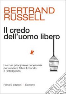 Il credo dell'uomo libero. La cosa principale e necessaria per rendere felice il mondo è l'intelligenza libro di Russell Bertrand