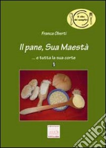 Il pane, Sua Maestà... e tutta la sua corte libro di Oberti Franca