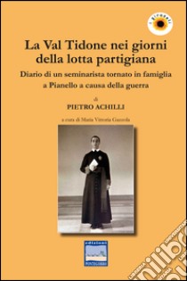 La Val Tidone nei giorni della lotta partigiana. Diario di un seminarista tornato in famiglia a Pianello a causa della guerra libro di Achilli Pietro