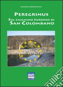 Peregrinus. Sul cammino Europeo di San Girolamo libro di Bertoncini Manuala