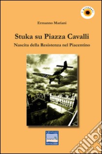 Stuka su piazza Cavalli. Nascita della Resistenza nel piacentino libro di Mariani Ermanno