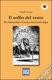 Il soffio del vento. Da Chernobyl a Caorso trent'anni dopo libro di Arzani Claudio