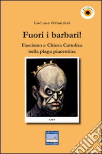 Fuori i barbari! Fascismo e Chiesa Cattolica nella plaga piacentina libro di Orlandini Luciano