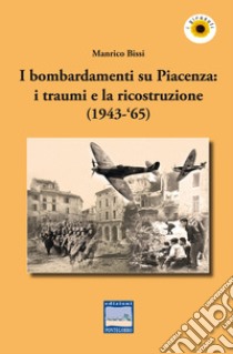 I bombardamenti su Piacenza: i traumi e la ricostruzione (1943-'65) libro di Bissi Manrico