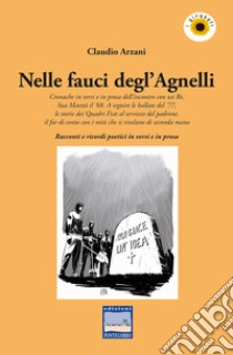 Nelle fauci degl'Agnelli. Cronache in versi e in prosa dell'incontro con un re, sua maestà il '68. A seguire le ballate del '77, le storie dei Quadri Fiat al servizio del padrone, il far di conto con i miti che si rivelano di seconda mano. Racconti  libro di Arzani Claudio