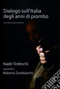 Dialogo sull'Italia degli anni di piombo. Nadir Tedeschi risponde a Roberta Zambianchi libro di Tedeschi Nadir - Zambianchi Roberta