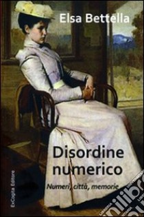 Disordine numerico. Numeri, città, memorie libro di Bettella Elsa