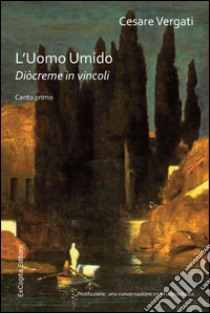 L'uomo umido. Diòcreme in vincoli. Triangolo d'attesa: Canto primo libro di Vergati Cesare