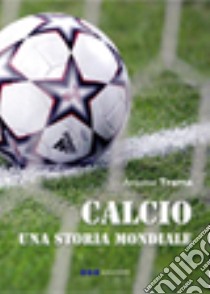 Calcio. Una storia mondiale libro di Trama Antonio