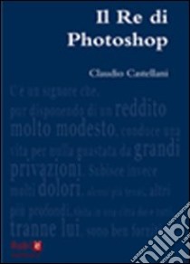 Il re di photoshop libro di Castellani Claudio