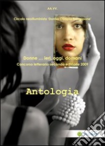 Antologia donne... Ieri, oggi, domani. Concorso letterario 2009 libro