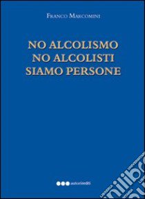 No alcolismo no alcolisti prego siamo persone libro di Marcomini Franco