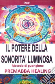 Il potere della sonorità luminosa. Metodo di guarigione. Premaba healing libro di Dori