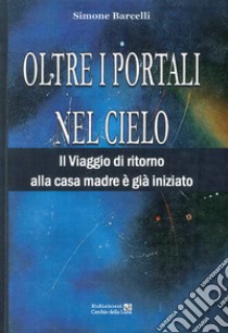 Oltre i portali nel cielo. Il viaggio di ritorno alla casa madre è già iniziato libro di Barcelli Simone