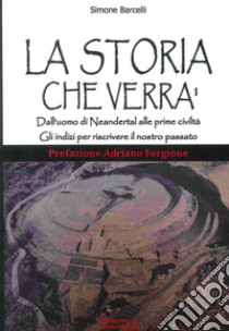 La storia che verrà. Dall'uomo di Neandertal alle prime civiltà. Gli indizi per riscrivere il nostro passato libro di Barcelli Simone