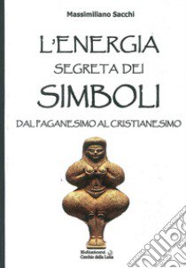 L'energia segreta dei simboli. Dal paganesimo al cristianesimo libro di Sacchi Massimiliano