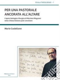 Per una pastorale ancorata all'altare. L'opera teologico-liturgica di Mariano Magrassi nella Chiesa italiana post-conciliare libro di Castellano Mario