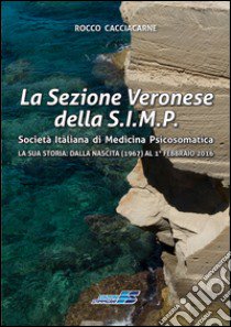 La Sezione Veronese della S.I.M.P. Società Italiana di Medicina Psicosomatica. La sua storia: dalla nascita (1967) al 1° febbraio 2016 libro di Cacciacarne Rocco