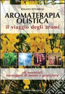 Aromaterapia olistica. Il viaggio degli aromi «oli essenziali messaggeri di amore e guarigione» libro di Tittarelli Renato