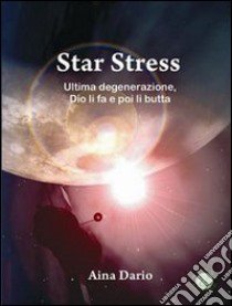 Star stress. Ultima degenerazione... Dio li fa e poi li butta! libro di Dario Aina; Metta A. (cur.)