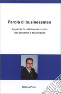 Parola di businessmen. Le parole da utilizzare nel mondo dell'economia e della finanza. Ediz. italiana e inglese libro di Porro Sabino