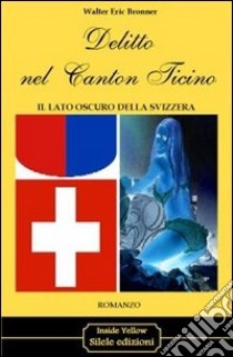 Delitto nel Canton Ticino. Il lato oscuro della Svizzera libro di Bronner Walter E.