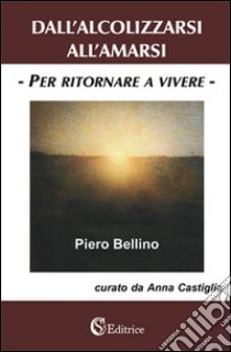 Dall'alcolizzarsi all'amarsi «per ritornare a vivere» libro di Bellino Piero; Castiglia A. (cur.)