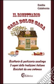 Il ricettario casa dolce casa. Ricettario di pasticceria casalinga «I sapori delle tradizioni italiane rivisitati da un crotonese» libro di Calabretta Emilia