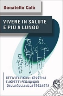 Vivere in salute e più a lungo. «Attività fisico-sportiva e aspetti pedagogici dalla culla alla terza età» libro di Calò Donatello