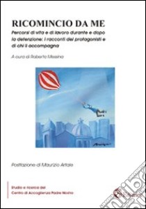 Ricomincio da me. Percorsi di vita e di lavoro durante e dopo la detenzione. I racconti dei protagonisti e di chi li accompagna libro di Messina R. (cur.)