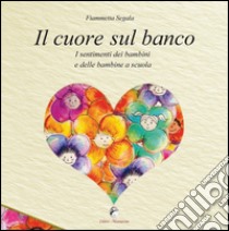 Il cuore sul banco. I sentimenti dei bambini e delle bambine a scuola libro di Segala Fiammetta