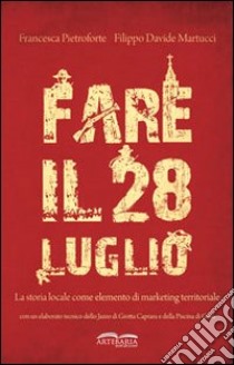 Fare il 28 luglio. La storia locale come elemento di marketing territoriale libro di Pietroforte Francesca; Martucci Filippo D.