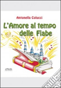 L'amore al tempo delle fiabe. Ediz. illustrata libro di Colucci Antonella