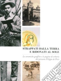 Strappati dalla terra e ridonati al sole. Le ceramiche graffite e le pagine di erbario del giovane Filippo De Pisis. Ediz. illustrata libro